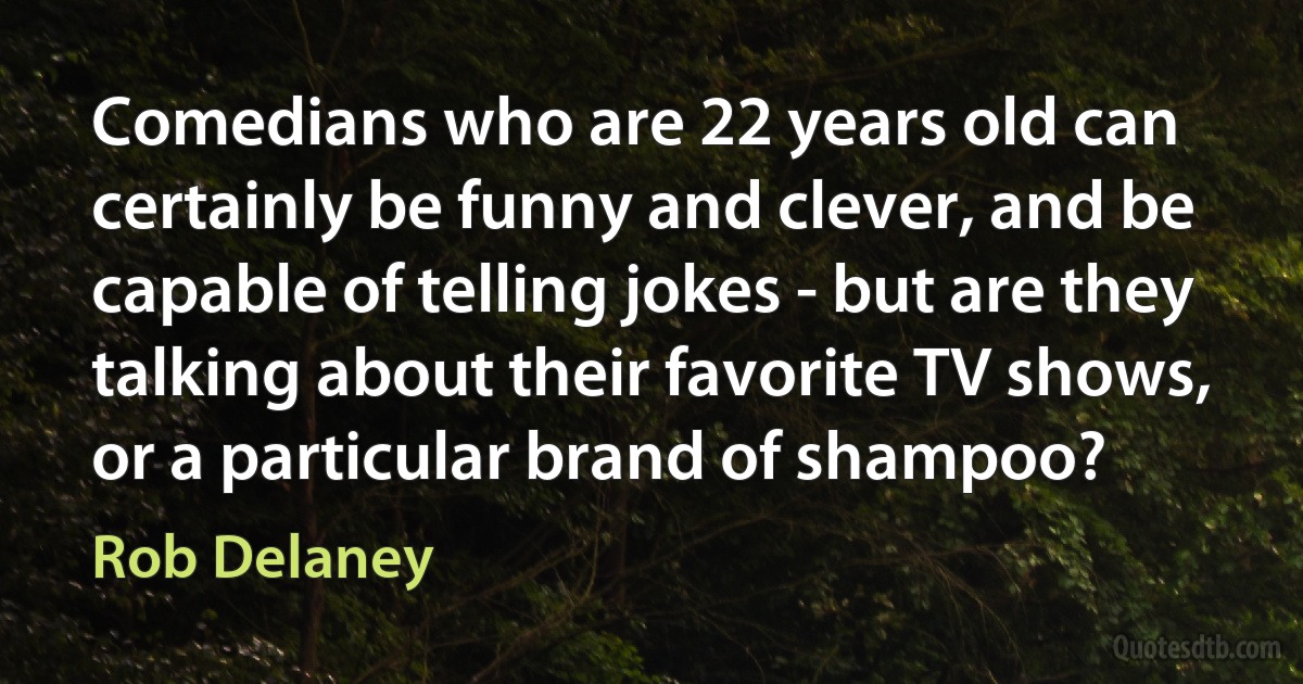 Comedians who are 22 years old can certainly be funny and clever, and be capable of telling jokes - but are they talking about their favorite TV shows, or a particular brand of shampoo? (Rob Delaney)