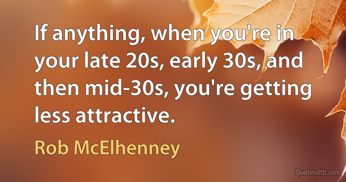 If anything, when you're in your late 20s, early 30s, and then mid-30s, you're getting less attractive. (Rob McElhenney)