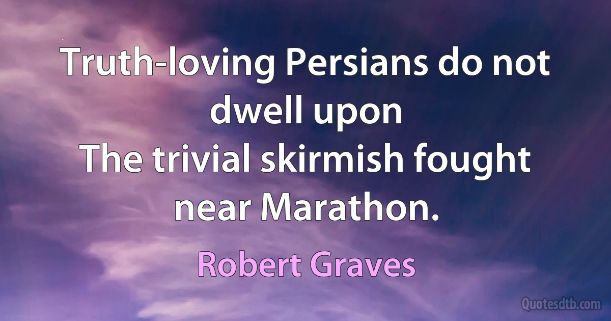 Truth-loving Persians do not dwell upon
The trivial skirmish fought near Marathon. (Robert Graves)