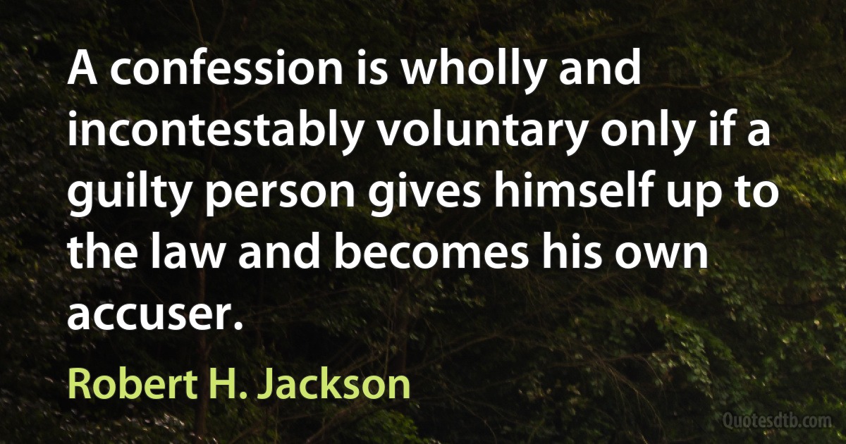 A confession is wholly and incontestably voluntary only if a guilty person gives himself up to the law and becomes his own accuser. (Robert H. Jackson)