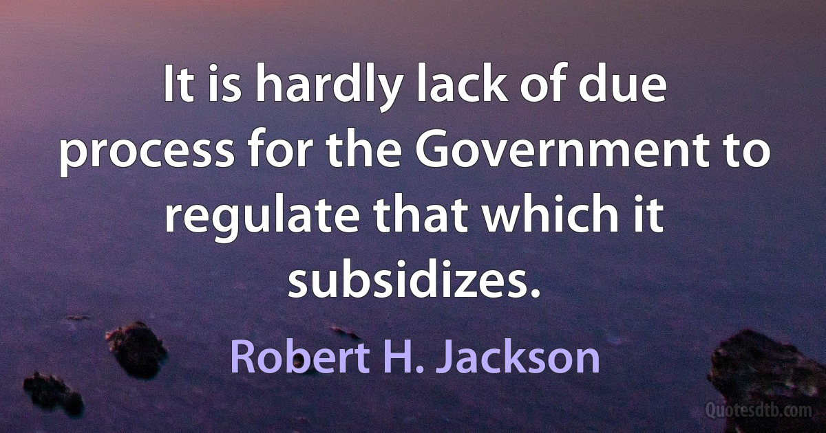 It is hardly lack of due process for the Government to regulate that which it subsidizes. (Robert H. Jackson)