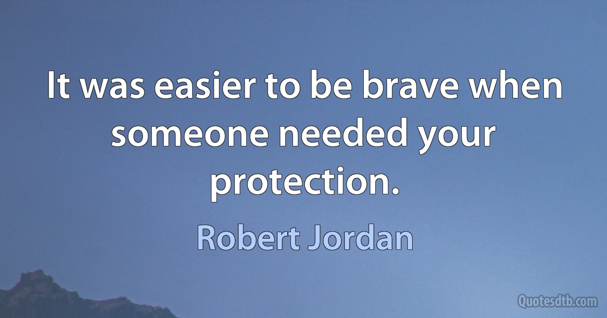 It was easier to be brave when someone needed your protection. (Robert Jordan)