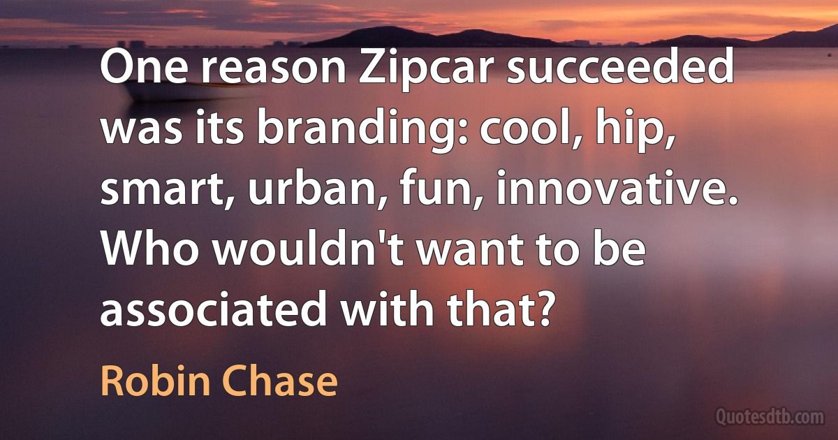 One reason Zipcar succeeded was its branding: cool, hip, smart, urban, fun, innovative. Who wouldn't want to be associated with that? (Robin Chase)