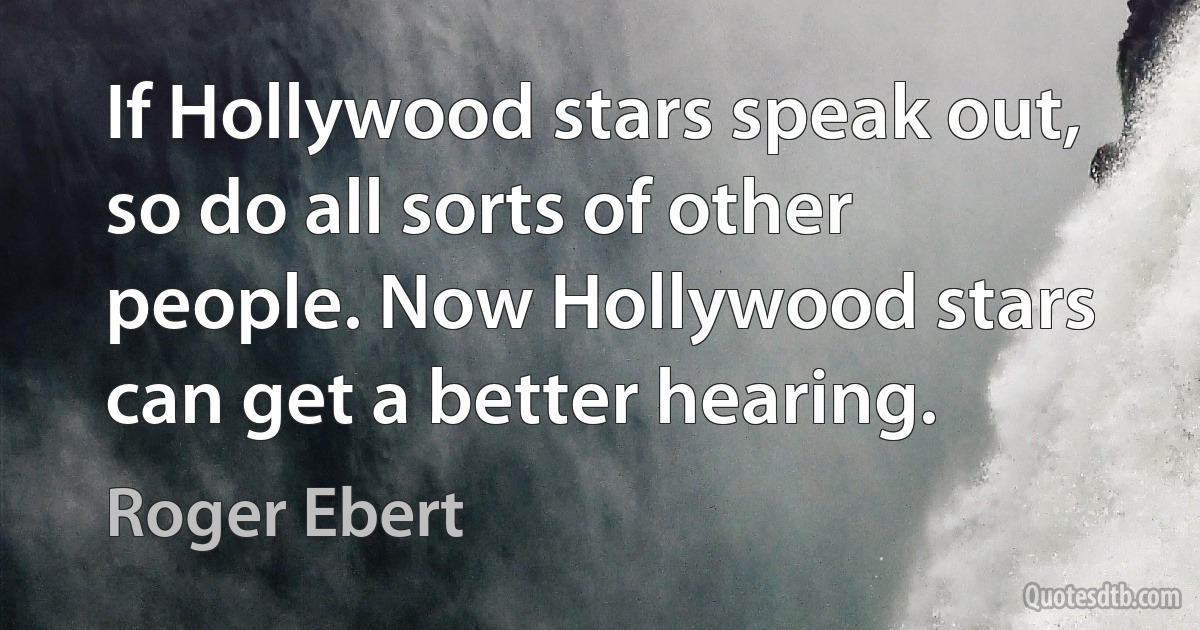 If Hollywood stars speak out, so do all sorts of other people. Now Hollywood stars can get a better hearing. (Roger Ebert)