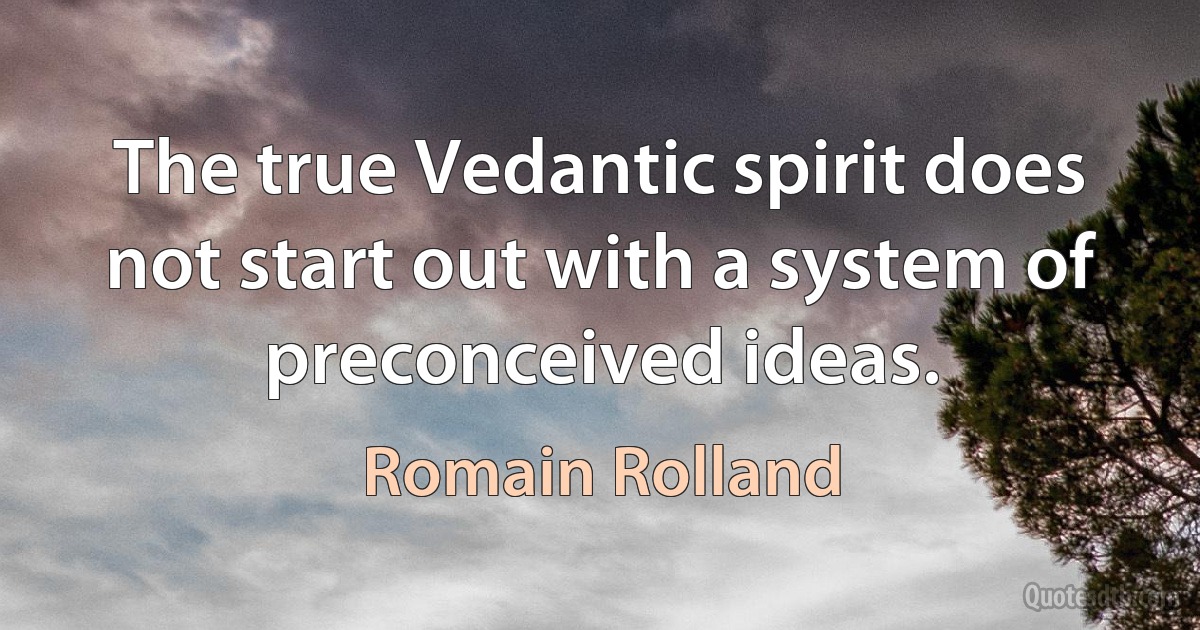 The true Vedantic spirit does not start out with a system of preconceived ideas. (Romain Rolland)