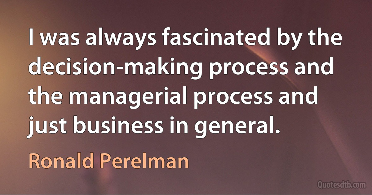 I was always fascinated by the decision-making process and the managerial process and just business in general. (Ronald Perelman)