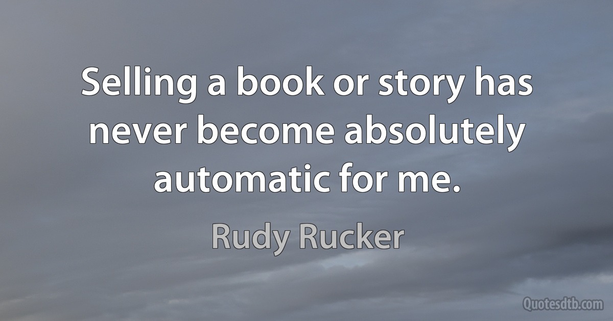 Selling a book or story has never become absolutely automatic for me. (Rudy Rucker)