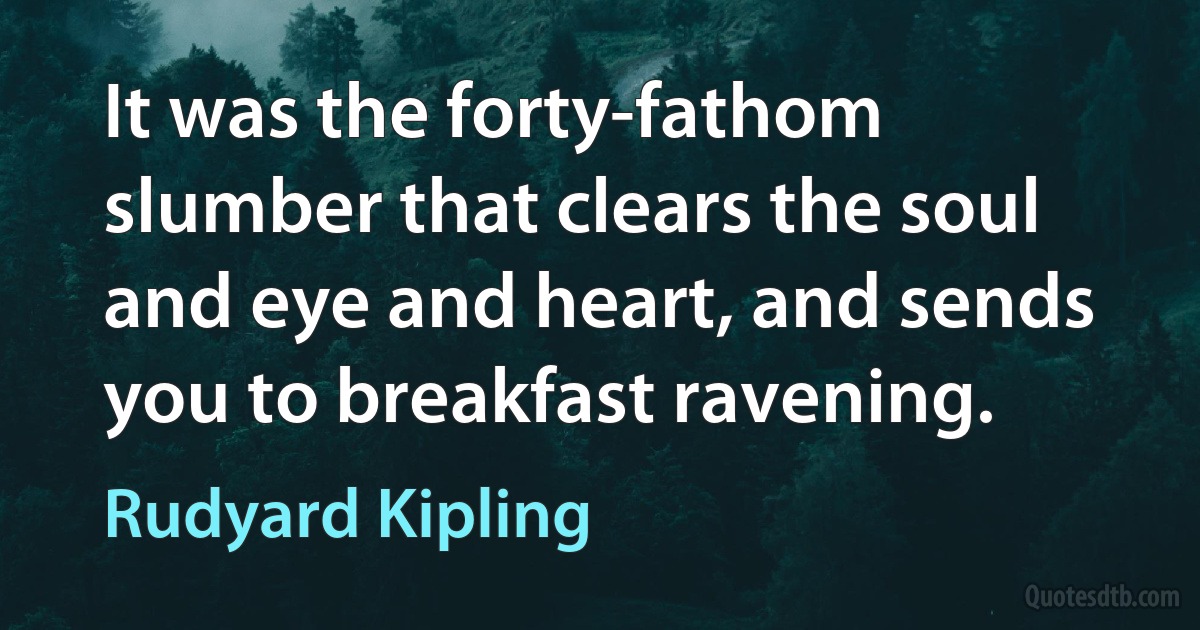 It was the forty-fathom slumber that clears the soul and eye and heart, and sends you to breakfast ravening. (Rudyard Kipling)