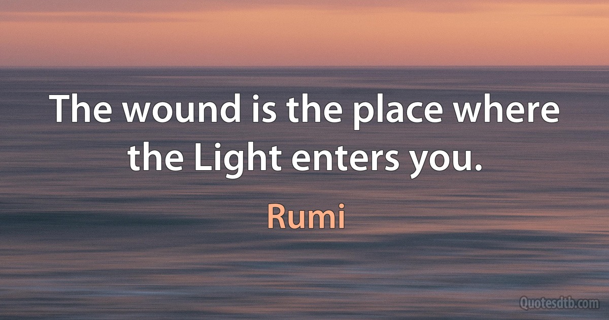 The wound is the place where the Light enters you. (Rumi)