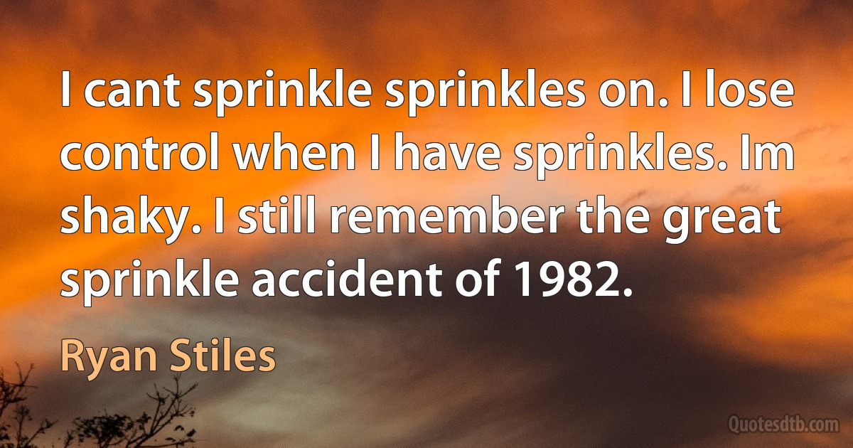 I cant sprinkle sprinkles on. I lose control when I have sprinkles. Im shaky. I still remember the great sprinkle accident of 1982. (Ryan Stiles)