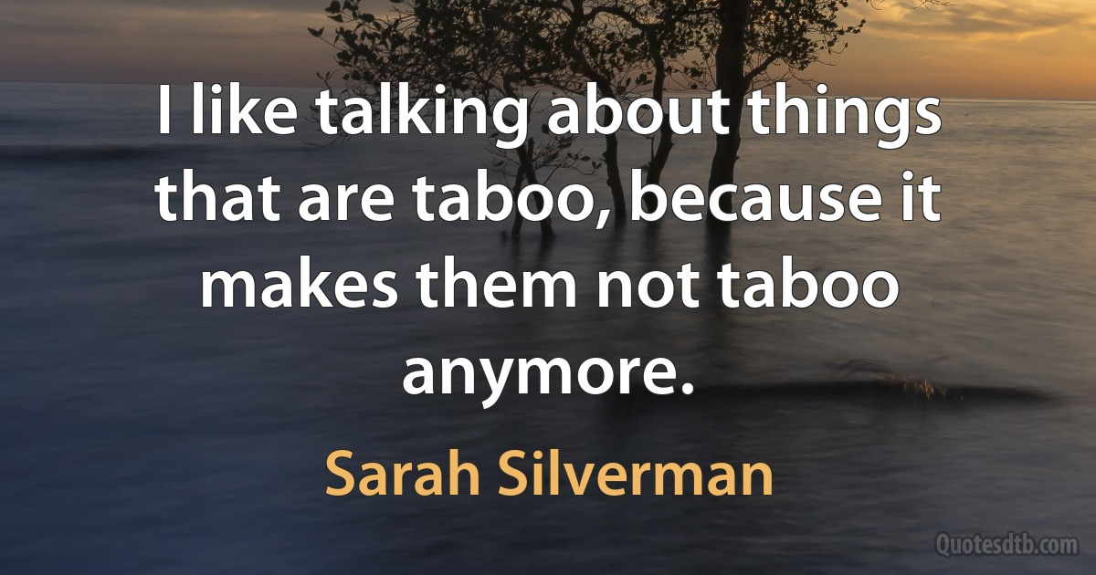 I like talking about things that are taboo, because it makes them not taboo anymore. (Sarah Silverman)