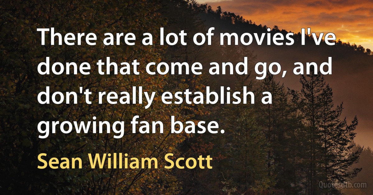 There are a lot of movies I've done that come and go, and don't really establish a growing fan base. (Sean William Scott)