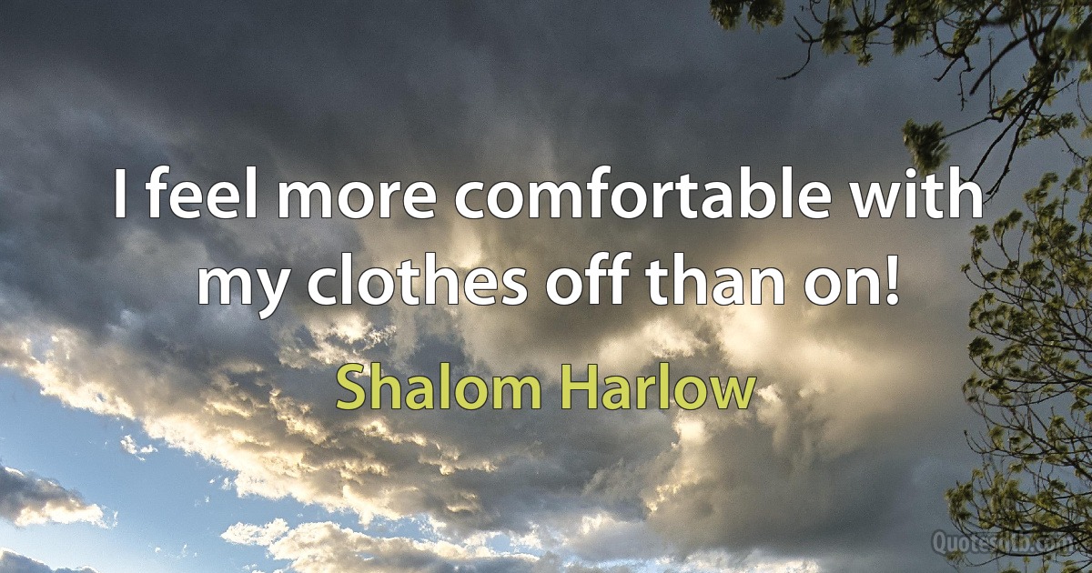 I feel more comfortable with my clothes off than on! (Shalom Harlow)