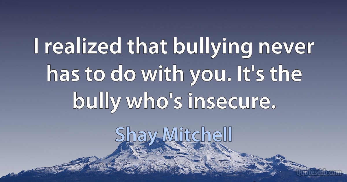 I realized that bullying never has to do with you. It's the bully who's insecure. (Shay Mitchell)