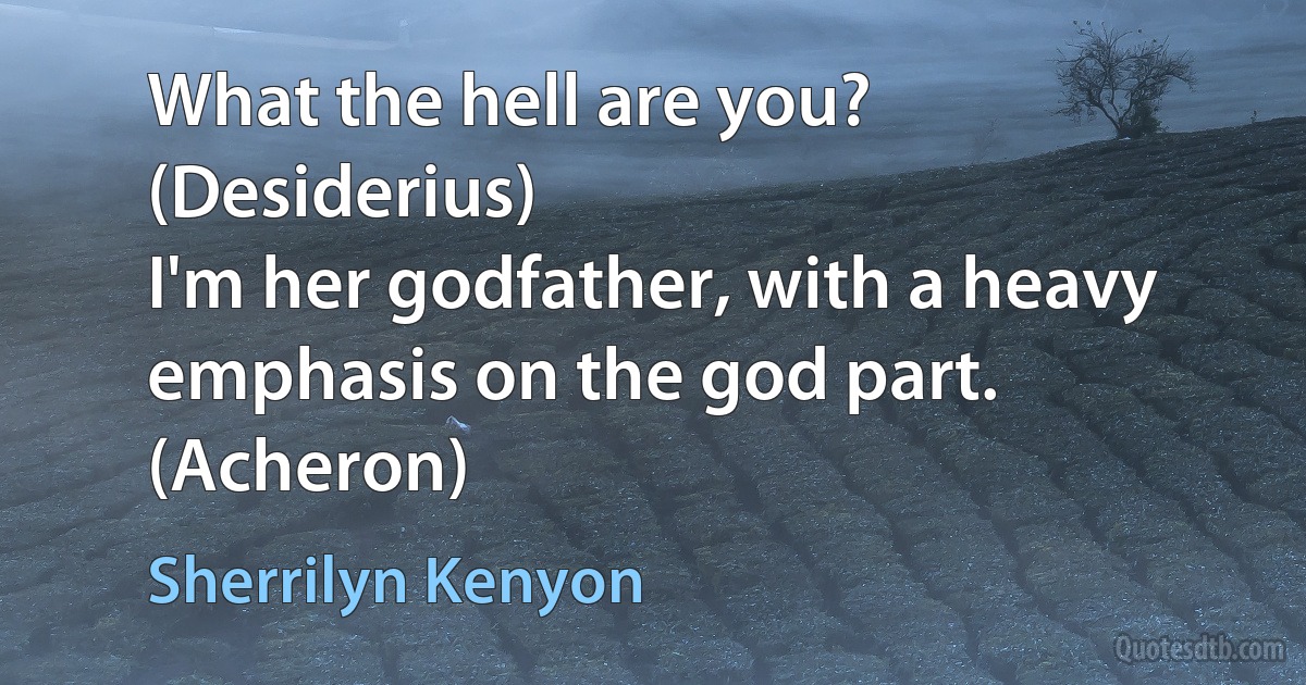 What the hell are you? (Desiderius)
I'm her godfather, with a heavy emphasis on the god part. (Acheron) (Sherrilyn Kenyon)