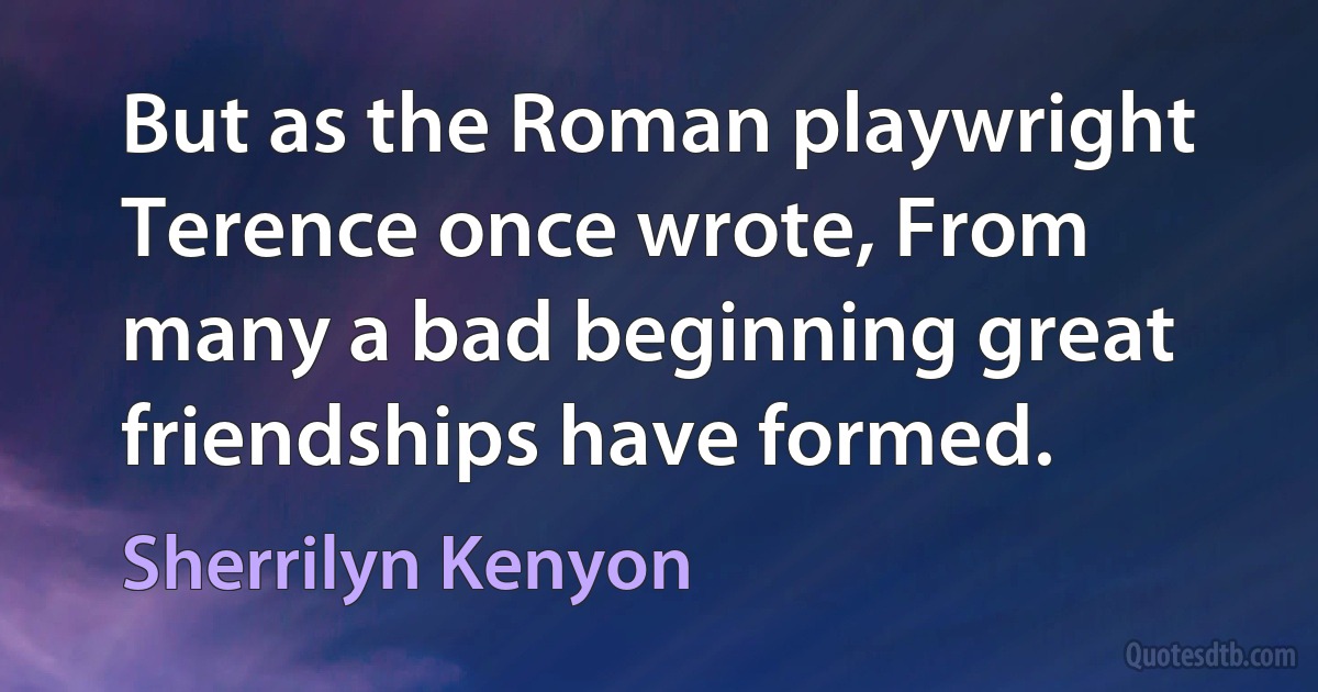 But as the Roman playwright Terence once wrote, From many a bad beginning great friendships have formed. (Sherrilyn Kenyon)