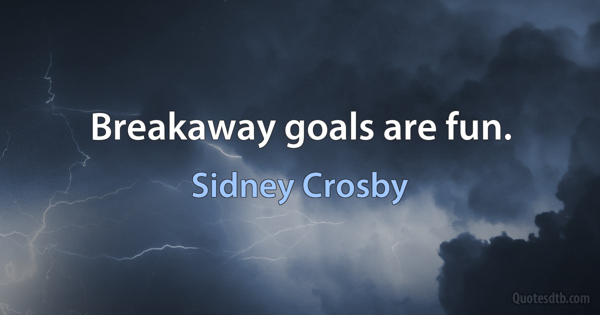 Breakaway goals are fun. (Sidney Crosby)