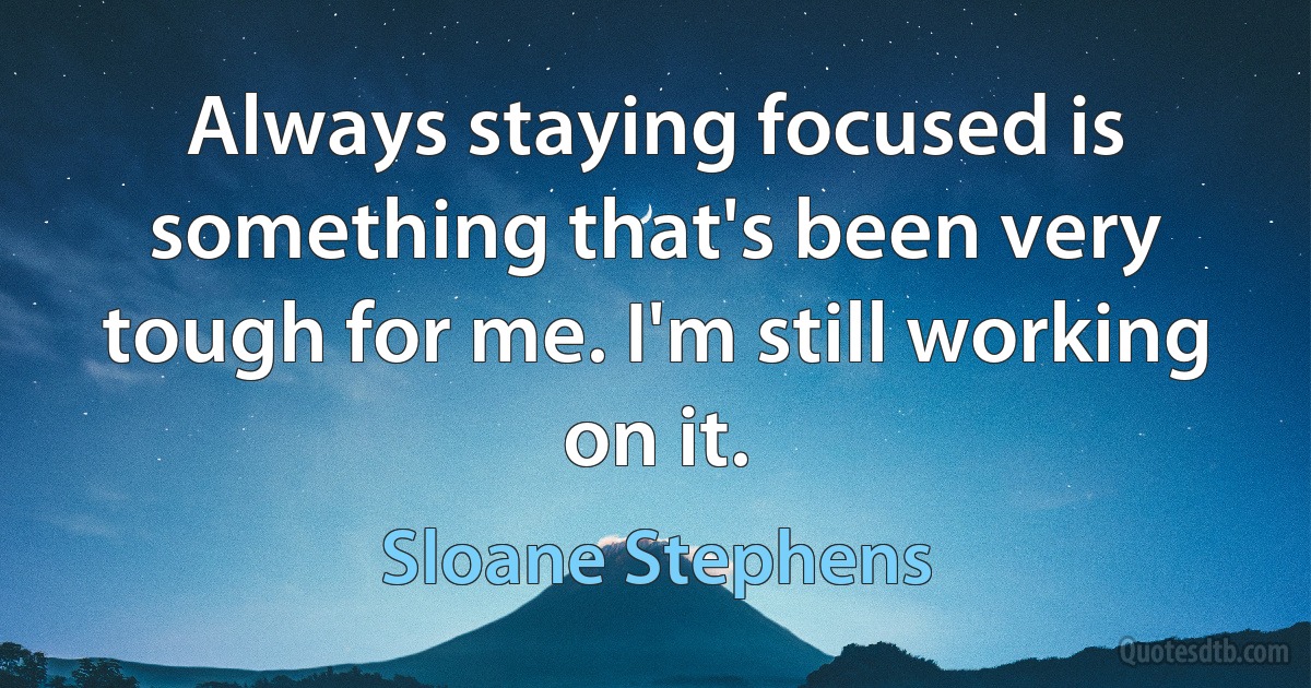 Always staying focused is something that's been very tough for me. I'm still working on it. (Sloane Stephens)