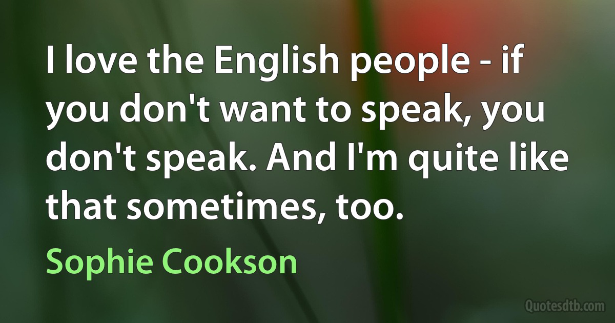 I love the English people - if you don't want to speak, you don't speak. And I'm quite like that sometimes, too. (Sophie Cookson)