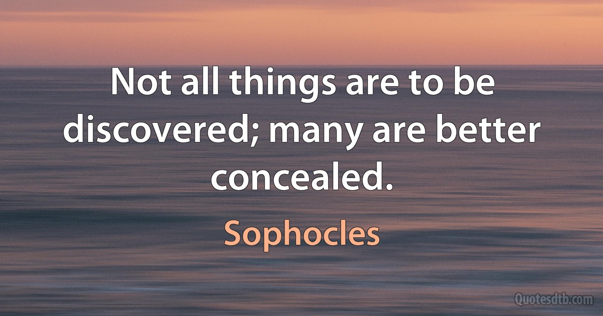 Not all things are to be discovered; many are better concealed. (Sophocles)