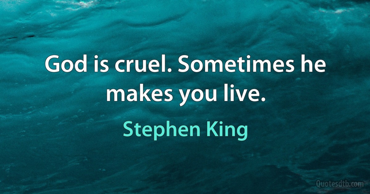 God is cruel. Sometimes he makes you live. (Stephen King)