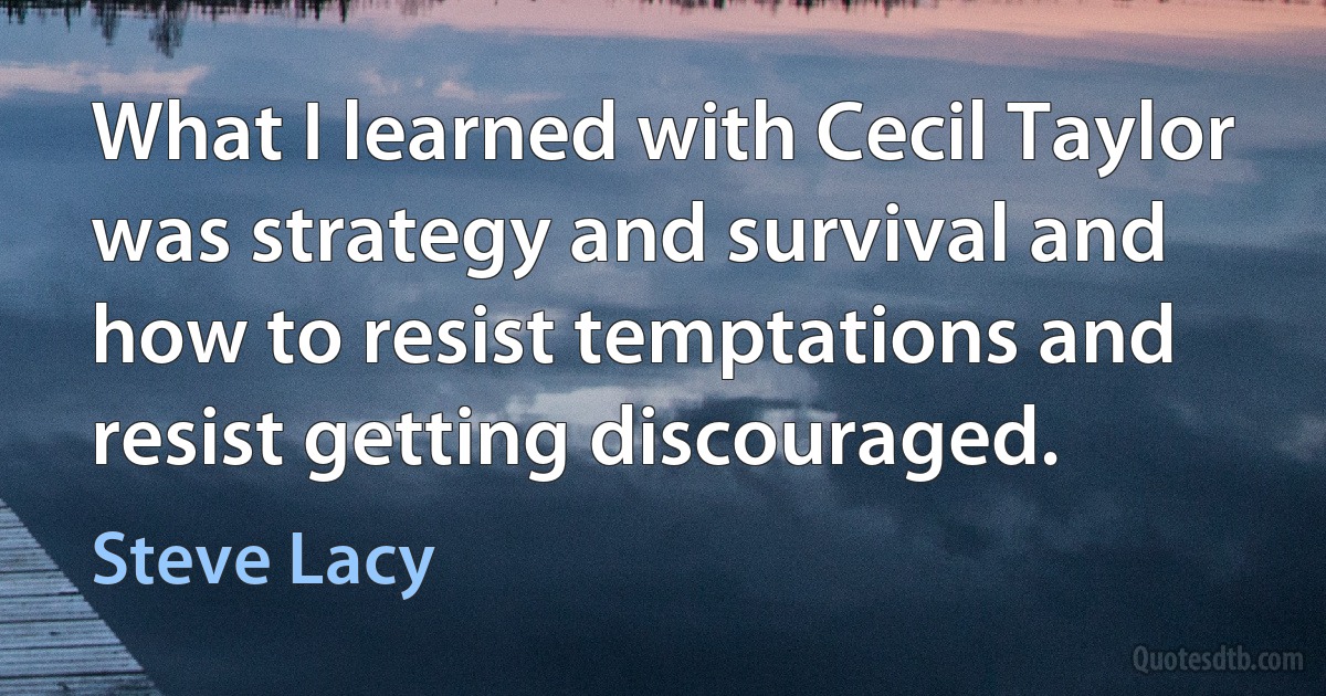 What I learned with Cecil Taylor was strategy and survival and how to resist temptations and resist getting discouraged. (Steve Lacy)