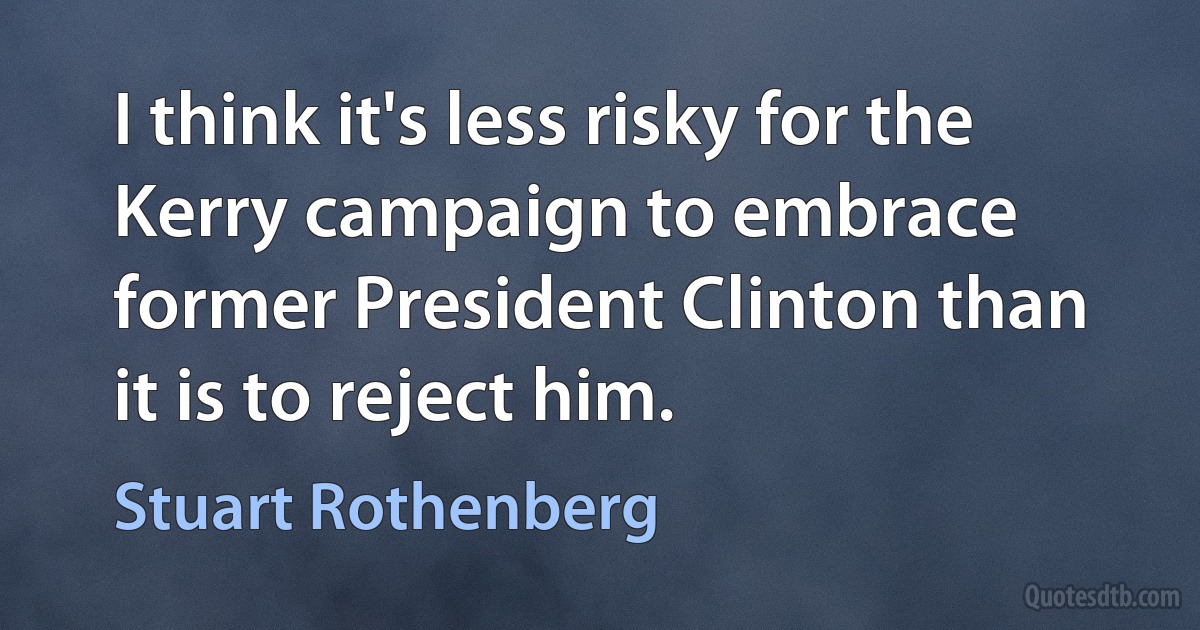 I think it's less risky for the Kerry campaign to embrace former President Clinton than it is to reject him. (Stuart Rothenberg)