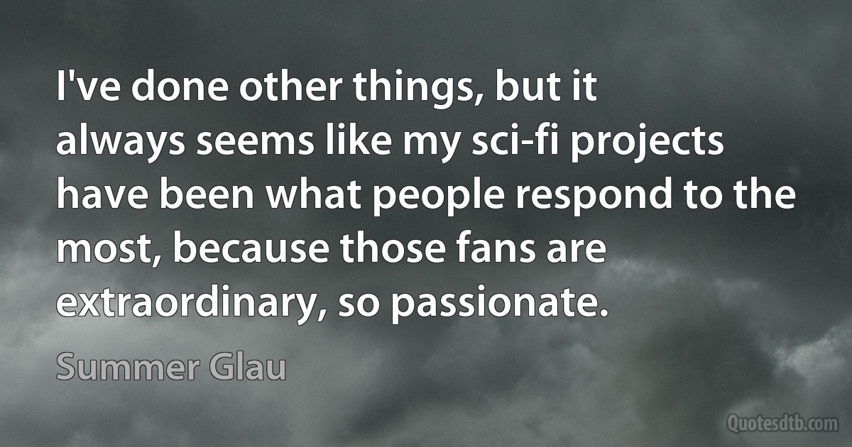 I've done other things, but it always seems like my sci-fi projects have been what people respond to the most, because those fans are extraordinary, so passionate. (Summer Glau)