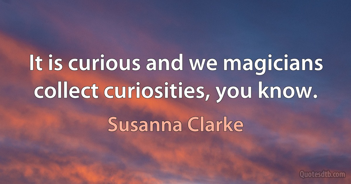 It is curious and we magicians collect curiosities, you know. (Susanna Clarke)