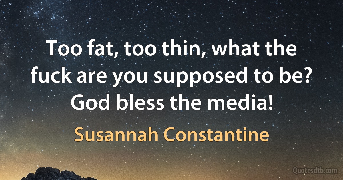 Too fat, too thin, what the fuck are you supposed to be? God bless the media! (Susannah Constantine)