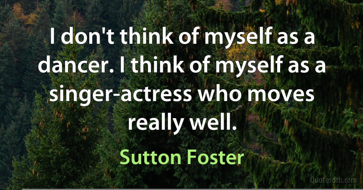 I don't think of myself as a dancer. I think of myself as a singer-actress who moves really well. (Sutton Foster)