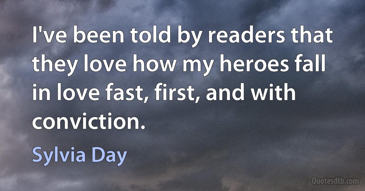 I've been told by readers that they love how my heroes fall in love fast, first, and with conviction. (Sylvia Day)