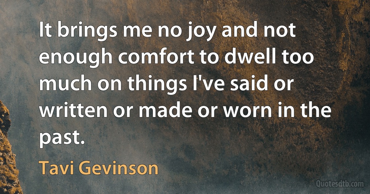 It brings me no joy and not enough comfort to dwell too much on things I've said or written or made or worn in the past. (Tavi Gevinson)