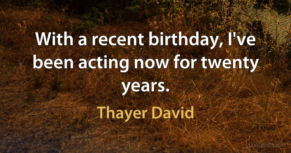 With a recent birthday, I've been acting now for twenty years. (Thayer David)