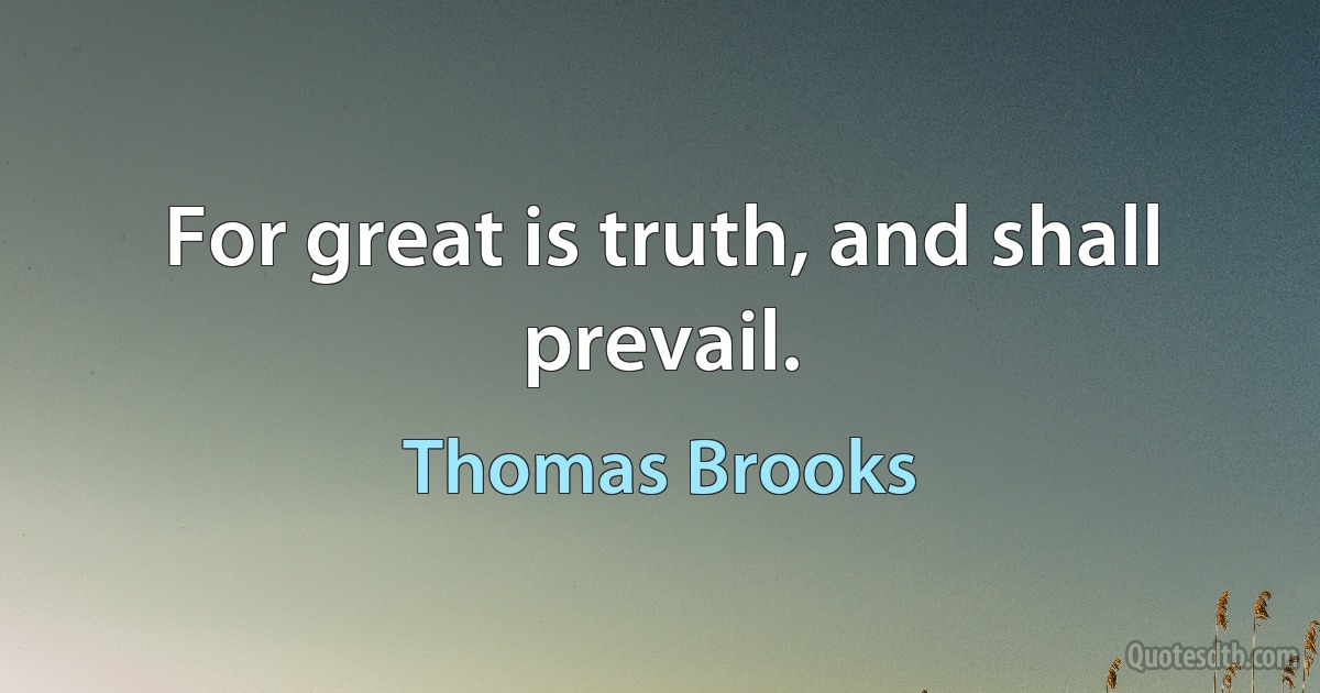 For great is truth, and shall prevail. (Thomas Brooks)