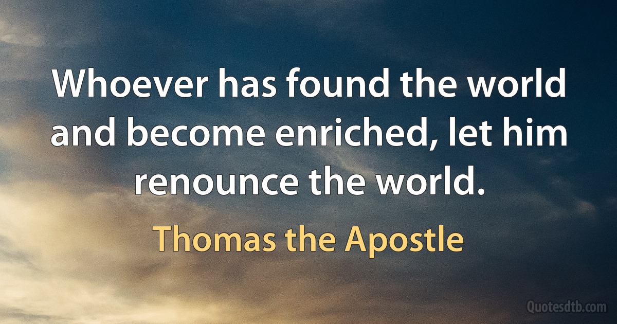 Whoever has found the world and become enriched, let him renounce the world. (Thomas the Apostle)