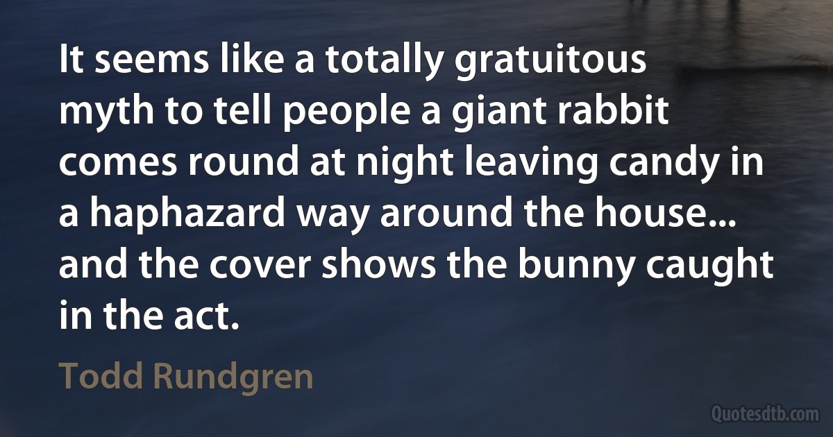 It seems like a totally gratuitous myth to tell people a giant rabbit comes round at night leaving candy in a haphazard way around the house... and the cover shows the bunny caught in the act. (Todd Rundgren)