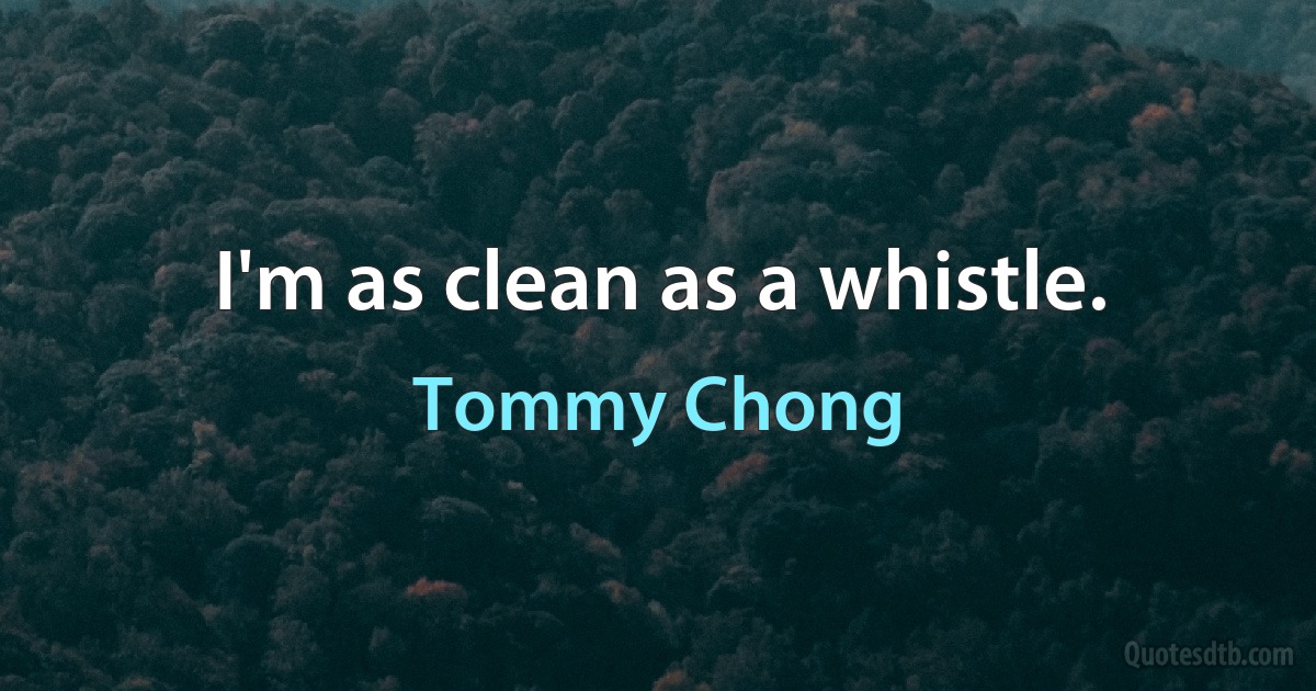 I'm as clean as a whistle. (Tommy Chong)