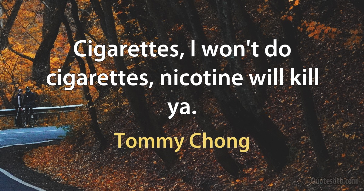 Cigarettes, I won't do cigarettes, nicotine will kill ya. (Tommy Chong)