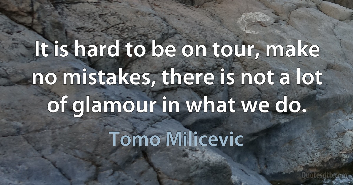 It is hard to be on tour, make no mistakes, there is not a lot of glamour in what we do. (Tomo Milicevic)