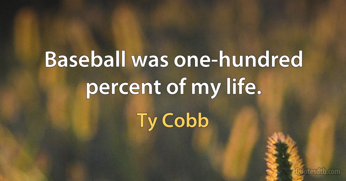 Baseball was one-hundred percent of my life. (Ty Cobb)