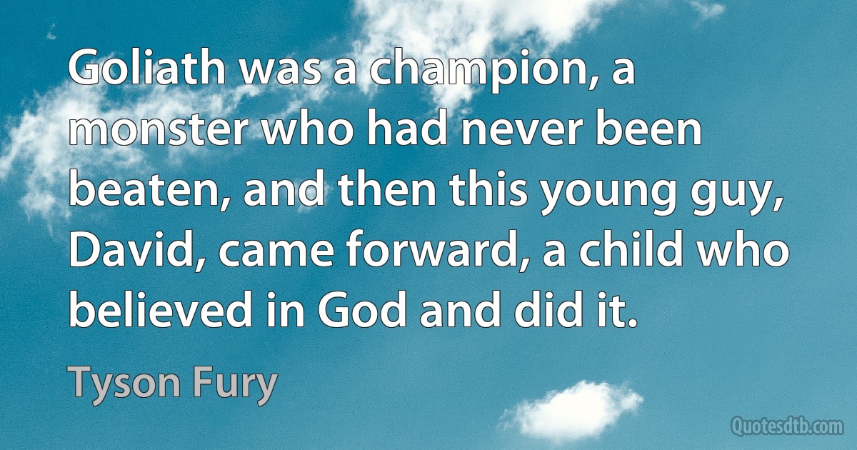 Goliath was a champion, a monster who had never been beaten, and then this young guy, David, came forward, a child who believed in God and did it. (Tyson Fury)