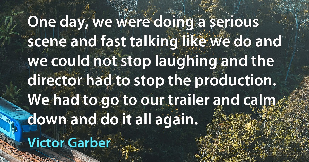 One day, we were doing a serious scene and fast talking like we do and we could not stop laughing and the director had to stop the production. We had to go to our trailer and calm down and do it all again. (Victor Garber)