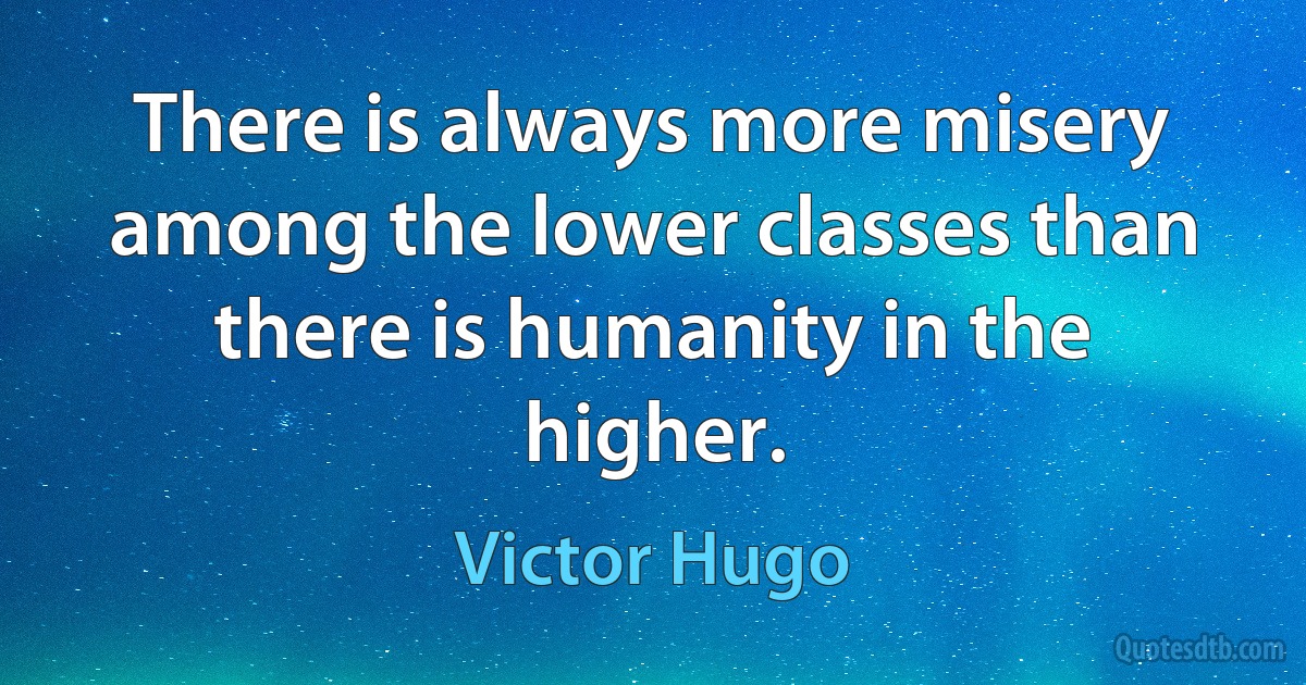 There is always more misery among the lower classes than there is humanity in the higher. (Victor Hugo)