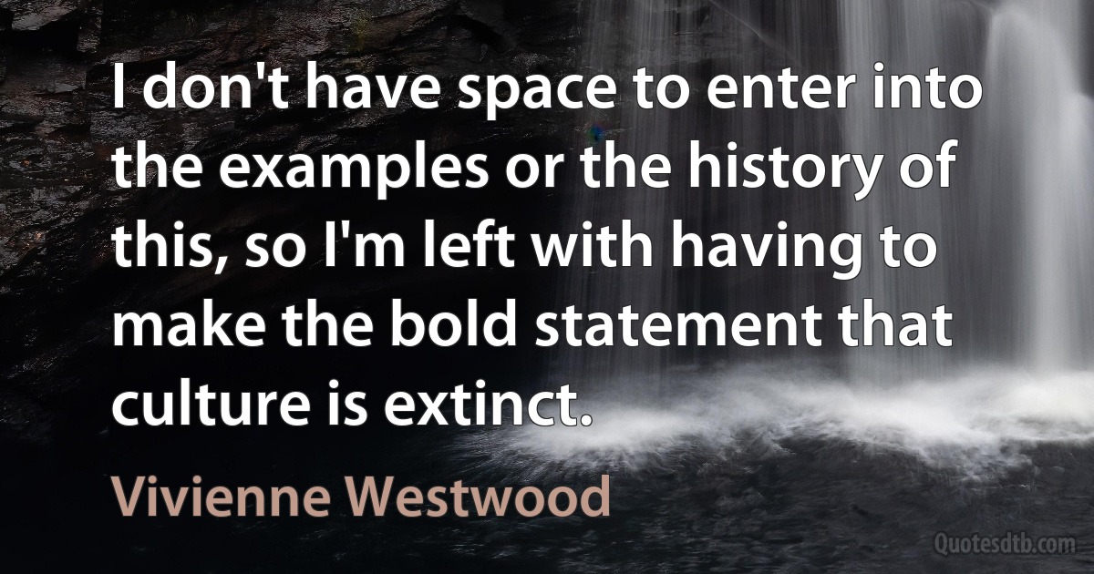 I don't have space to enter into the examples or the history of this, so I'm left with having to make the bold statement that culture is extinct. (Vivienne Westwood)