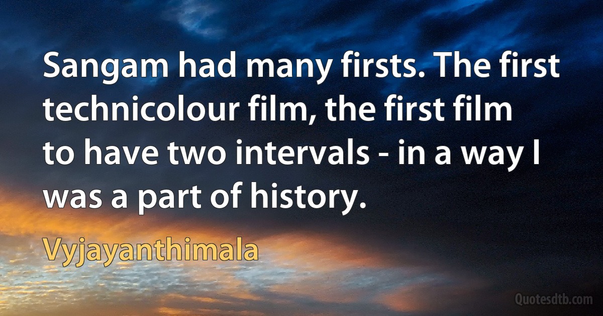 Sangam had many firsts. The first technicolour film, the first film to have two intervals - in a way I was a part of history. (Vyjayanthimala)