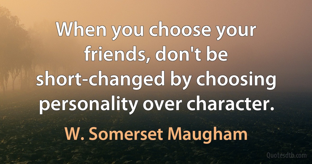 When you choose your friends, don't be short-changed by choosing personality over character. (W. Somerset Maugham)