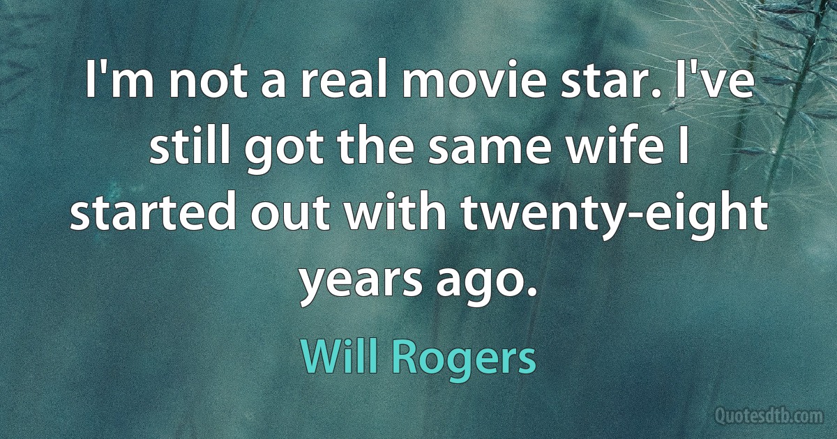 I'm not a real movie star. I've still got the same wife I started out with twenty-eight years ago. (Will Rogers)