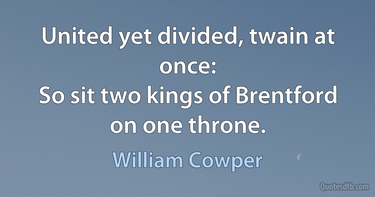 United yet divided, twain at once:
So sit two kings of Brentford on one throne. (William Cowper)