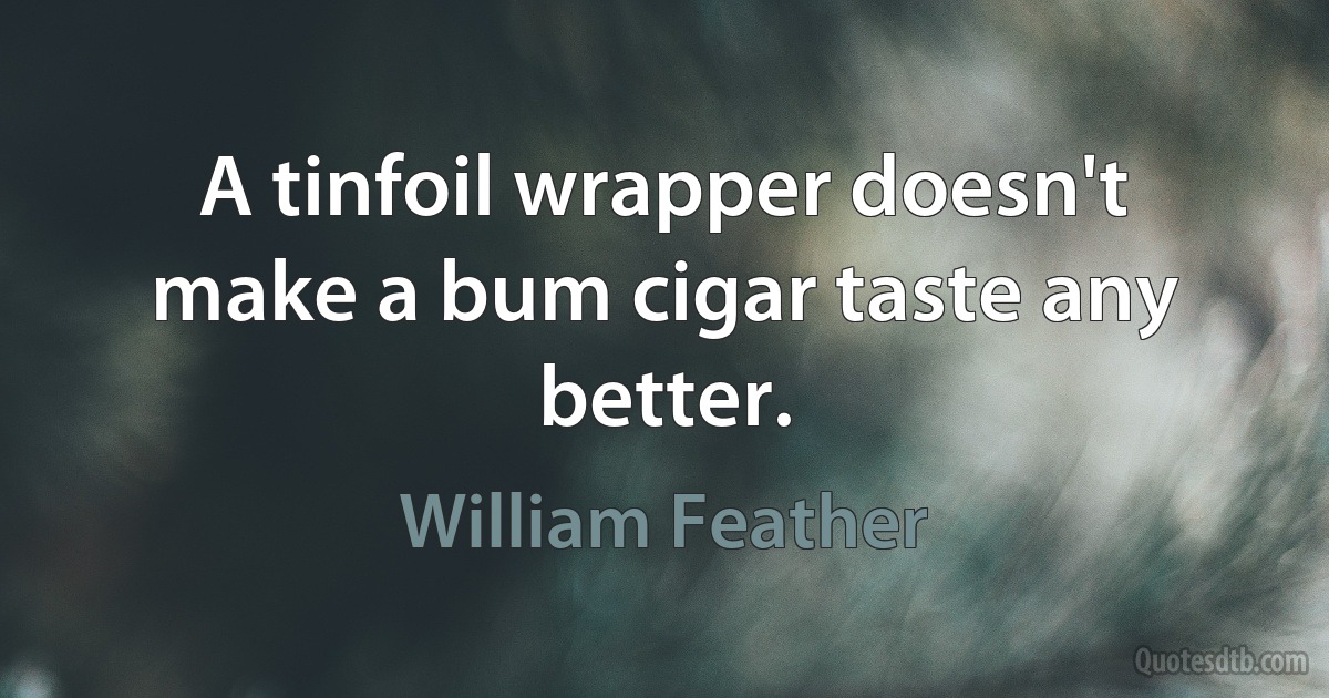 A tinfoil wrapper doesn't make a bum cigar taste any better. (William Feather)